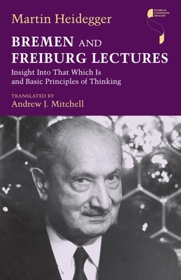 Bremen and Freiburg Lectures: Insight Into That Which Is and Basic Principles of Thinking by Martin Heidegger
