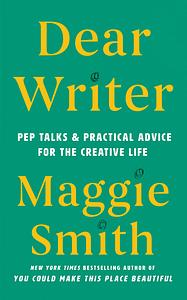 Dear Writer: Pep Talks & Practical Advice for the Creative Life by Maggie Smith