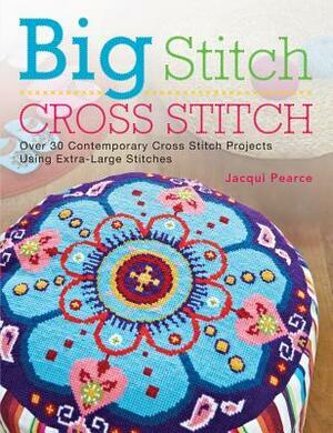 Big Stitch Cross Stitch: Over 30 Contemporary Cross Stitch Projects Using Extra-Large Stitches by Jacqui Pearce