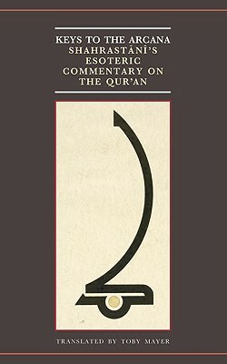 Keys to Arcana: Shahrastani's Esoteric Commentary on the Qur'an by 