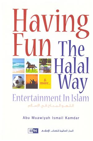 Having Fun the Halal Way: Entertainment in Islam by Abu Muawiyah Ismail Kamdar