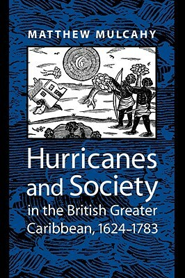 Hurricanes and Society in the British Greater Caribbean, 1624–1783 by Matthew Mulcahy