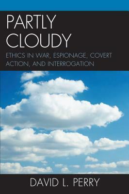 Partly Cloudy: Ethics in War, Espionage, Covert Action, and Interrogation by David L. Perry