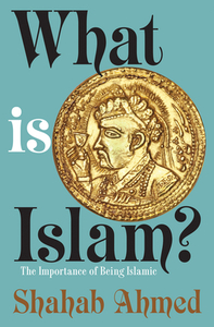 What Is Islam?: The Importance of Being Islamic by Shahab Ahmed