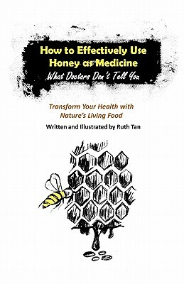 How to Effectively Use Honey as Medicine: What Doctors Don't Tell You: Transform Your Health with Nature's Living Food by Ruth Tan