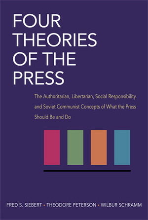 Four Theories of the Press: The Authoritarian, Libertarian, Social Responsibility, and Soviet Communist Concepts of What the Press Should Be and Do by Fred S. Siebert, Wilbur L. Schramm, Theodore Peterson
