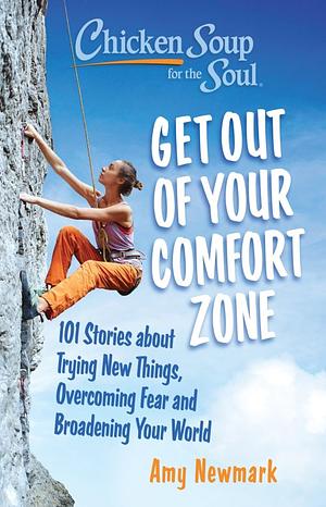 Chicken Soup for the Soul: Get Out of Your Comfort Zone: 101 Stories about Trying New Things, Overcoming Fear and Broadening Your World by Amy Newmark