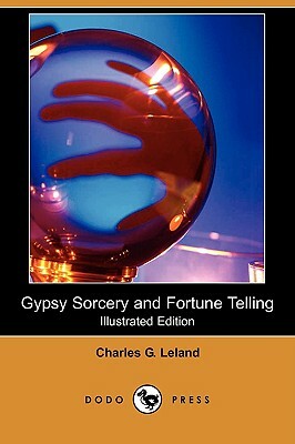 Gypsy Sorcery and Fortune Telling (Illustrated Edition) (Dodo Press) by Charles G. Leland