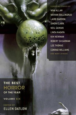 The Best Horror of the Year: Volume Six by Nathan Ballingrud, Simon Strantzas, Conrad Williams, Tim Casson, Ellen Datlow, Linda Nagata, Steve Toase, Robert Shearman, Steve Rasnic Tem, Priya Sharma, Simon Clark, K.J. Kabza, Kim Newman, Brian Hodge, Lee Thomas, Jeannine Hall Gailey, Laird Barron, Ray Cluley, Jane Jakeman, Nina Allan, Derek Künsken, Lynda E. Rucker, Neil Gaiman, Dale Bailey, Stephen Bacon