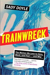 Trainwreck: The Women We Love to Hate, Mock, and Fear... and Why by Sady Doyle