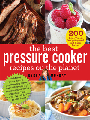 The Best Pressure Cooker Recipes on the Planet: 200 Triple-Tested, Family-Approved, FastEasy Recipes by Debra Murray
