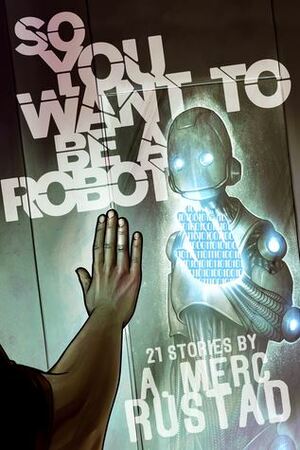 So You Want to be a Robot and Other Stories by A. Merc Rustad