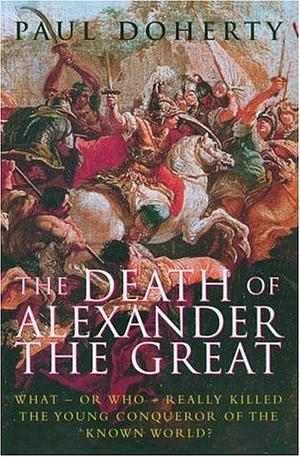 The Death of Alexander the Great: What-or Who-Really Killed the Young Conqueror of the Known World? by Paul Doherty