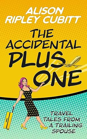 The Accidental Plus One: Travel Tales from a Trailing Spouse by Alison Ripley Cubitt