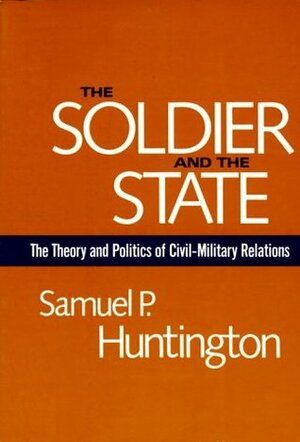 The Soldier and the State: The Theory and Politics of Civil-Military Relations by Samuel P. Huntington