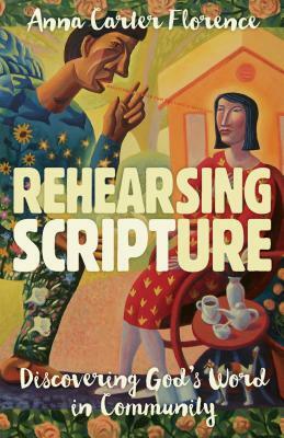 Rehearsing Scripture: Discovering God's Word in Community by Anna Carter Florence