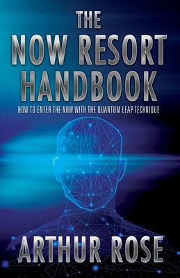 The NOW Resort: How To Enter The Now With The Quantum Leap Technique Handbook by Arthur Rose