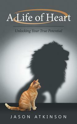 A Life of Heart: Unlocking Your True Potential by Jason Atkinson