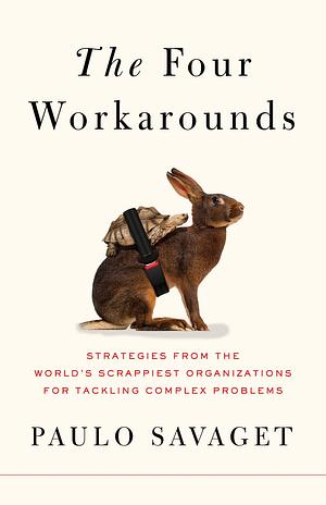 The Four Workarounds: Strategies from the World's Scrappiest Organizations for Tackling Complex Problems by Paulo Savaget