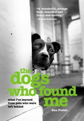The Dogs Who Found Me: What I've Learned From Pets Who Were Left Behind by Ken Foster