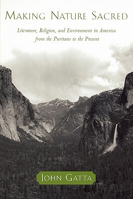 Making Nature Sacred: Literature, Religion, and Environment in America from the Puritans to the Present by John Gatta