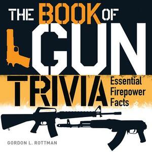 The Book of Gun Trivia: Essential Firepower Facts by Gordon L. Rottman