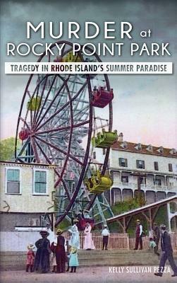 Murder at Rocky Point Park: Tragedy in Rhode Island's Summer Paradise by Kelly Sullivan Pezza