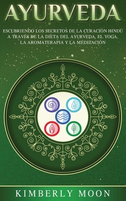 Ayurveda: Descubriendo los secretos de la curación hindú a través de la dieta del Ayurveda, el yoga, la aromaterapia y la medita by Kimberly Moon