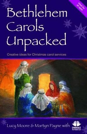 Bethlehem Carols Unpacked: Creative Ideas for Christmas Carol Services by Lucy Moore, Embrace the Middle East, Martyn Payne