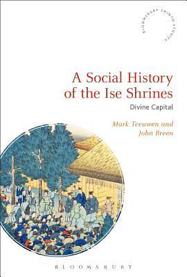 A Social History of the Ise Shrines: Divine Capital by Mark Teeuwen, John Breen