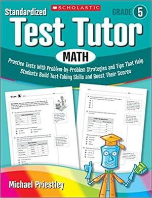 Standardized Test Tutor, Math: Practice Tests With Problem-by-Problem Strategies and Tips That Help Students Build Test-Taking Skills and Boost Their Scores by Michael Priestley