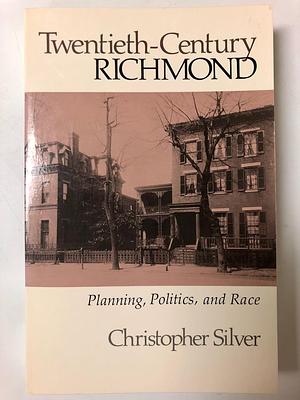 Twentieth-century Richmond: Planning, Politics, and Race by Christopher Silver