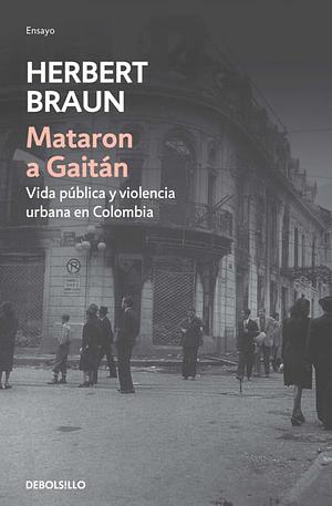 Mataron a Gaitán: vida pública y violencia urbana en Colombia by Herbert Braun