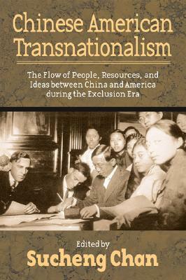 Chinese American Transnationalism: The Flow of People, Resources, and Ideas Between China and America During the Exclusion Era by Sucheng Chan