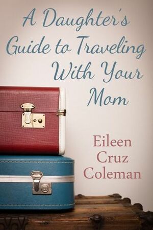 A Daughter's Guide to Traveling With Your Mom by Eileen Cruz Coleman