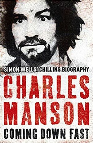 Charles Manson: Coming Down Fast, Simon Wells' Chilling Biography by Simon Wells