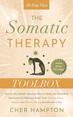 The Somatic Therapy Toolbox: Your 28-Day Somatic Exercises Plan to Master the Mind-Body Connection for Effortless Relief from Trauma, Stress, Anxiety and ... Just Minutes a Day by Cher Hampton