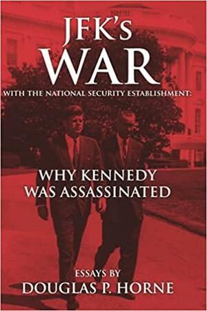 JFK's War with the National Security Establishment: Why Kennedy Was Assassinated by Douglas Horne