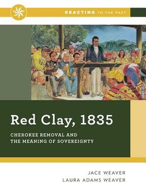 Red Clay, 1835: Cherokee Removal and the Meaning of Sovereignty by Laura Adams Weaver, Jace Weaver