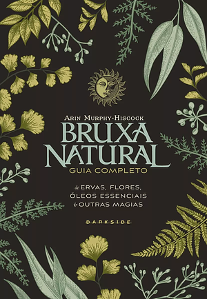 A Bruxa Verde: Guia completo para a magia natural das ervas, flores, óleos essenciais e muito mais by Arin Murphy-Hiscock