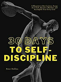 30 Days to Self-Discipline: A Blueprint to Bust Laziness, Escape the Couch, Become a Machine, and Accomplish Your Every Goal by Peter Hollins