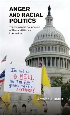 Anger and Racial Politics: The Emotional Foundation of Racial Attitudes in America by Antoine J. Banks