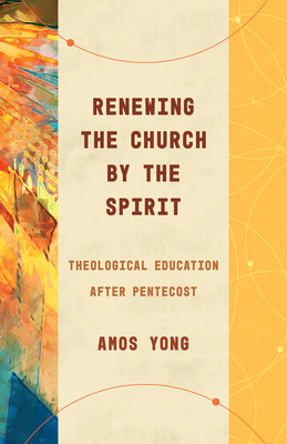 Renewing the Church by the Spirit: Theological Education After Pentecost by Amos Yong