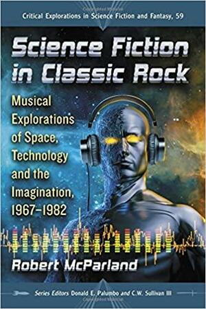 Science Fiction in Classic Rock: Musical Explorations of Space, Technology and the Imagination, 1967-1982 by Robert McParland