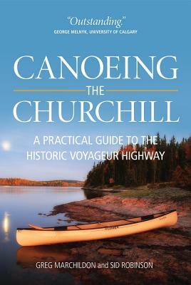 Canoeing the Churchill: A Practical Guide to the Historic Voyageur Highway by Gregory P. Marchildon, Sid Robinson