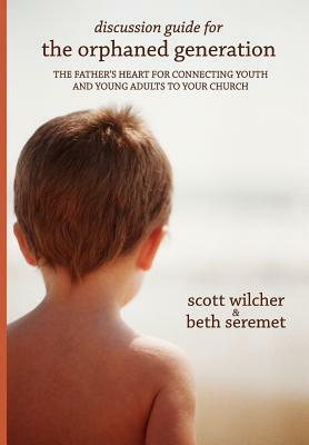 Discussion Guide for The Orphaned Generation: The Father's Heart for Connecting Youth and Young Adults to Your Church by Scott Wilcher, Beth Seremet