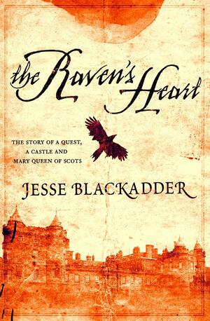 The Raven's Heart: The Story of a Quest, a Castle and Mary Queen of Scots by Jesse Blackadder