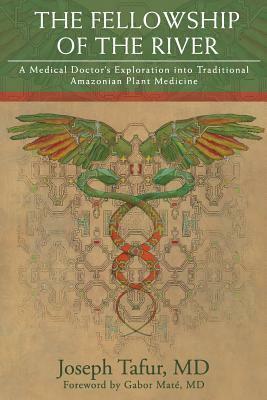 The Fellowship of the River: A Medical Doctor's Exploration into Traditional Amazonian Plant Medicine by Gabor Maté, Joseph Tafur
