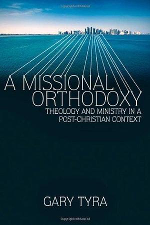A Missional Orthodoxy: Theology and Ministry in a Post-Christian Context by Gary Tyra