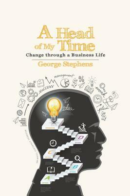 A Head of My Time: Change Through a Business Life by George Stephens